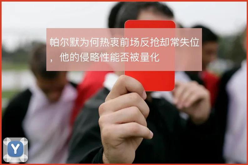 帕尔默为何热衷前场反抢却常失位,他的侵略性能否被量化