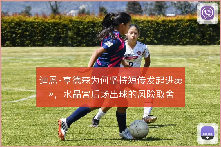 迪恩·亨德森为何坚持短传发起进攻，水晶宫后场出球的风险取舍