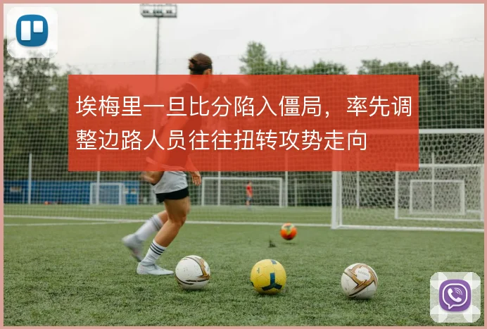 埃梅里一旦比分陷入僵局，率先调整边路人员往往扭转攻势走向