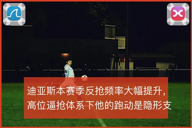 迪亚斯本赛季反抢频率大幅提升,高位逼抢体系下他的跑动是隐形支点