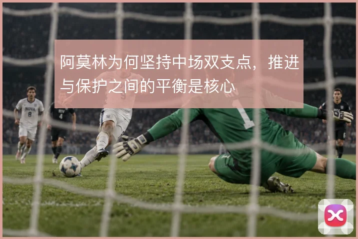阿莫林为何坚持中场双支点，推进与保护之间的平衡是核心