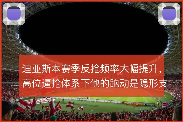 迪亚斯本赛季反抢频率大幅提升,高位逼抢体系下他的跑动是隐形支点