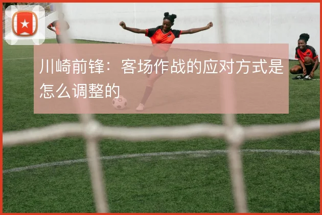 川崎前锋:客场作战的应对方式是怎么调整的