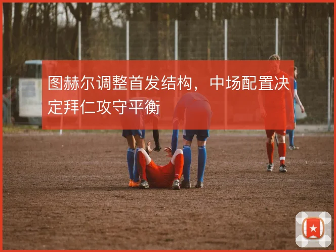 图赫尔调整首发结构，中场配置决定拜仁攻守平衡