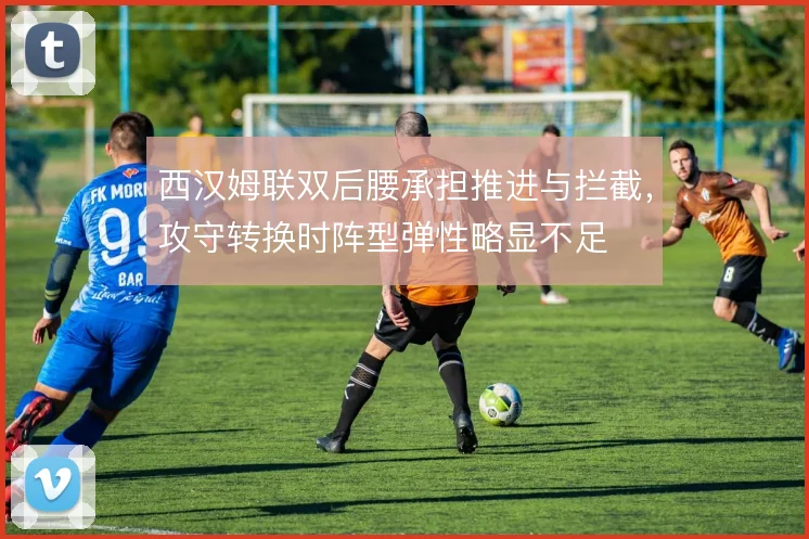 西汉姆联双后腰承担推进与拦截,攻守转换时阵型弹性略显不足