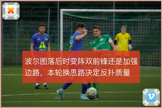 波尔图落后时变阵双前锋还是加强边路，本轮换思路决定反扑质量