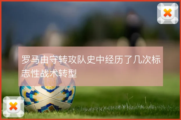 罗马由守转攻队史中经历了几次标志性战术转型