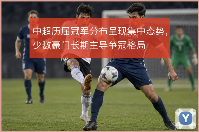 中超历届冠军分布呈现集中态势，少数豪门长期主导争冠格局