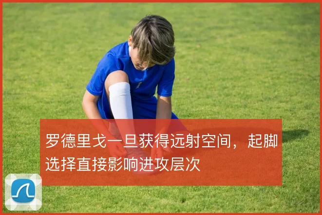 罗德里戈一旦获得远射空间，起脚选择直接影响进攻层次