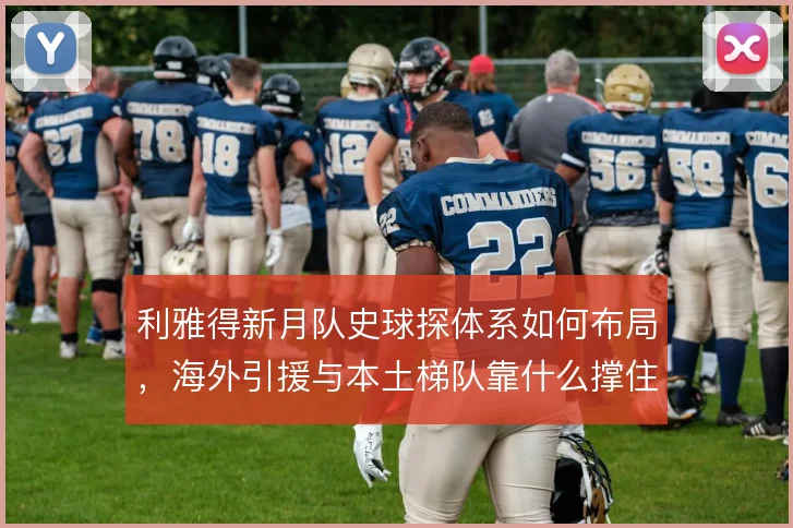 利雅得新月队史球探体系如何布局，海外引援与本土梯队靠什么撑住