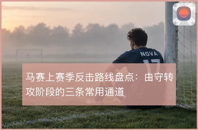 马赛上赛季反击路线盘点:由守转攻阶段的三条常用通道