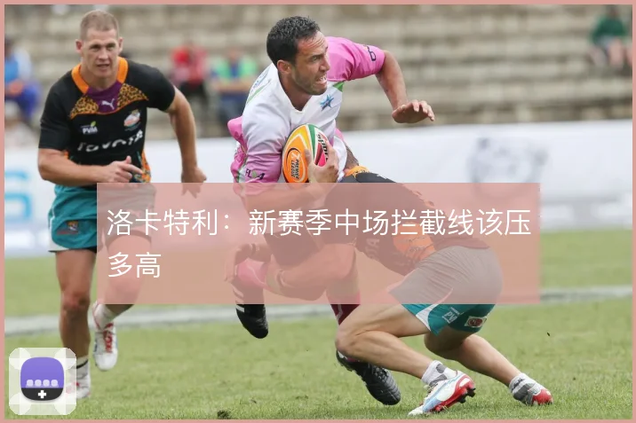 洛卡特利：新赛季中场拦截线该压多高