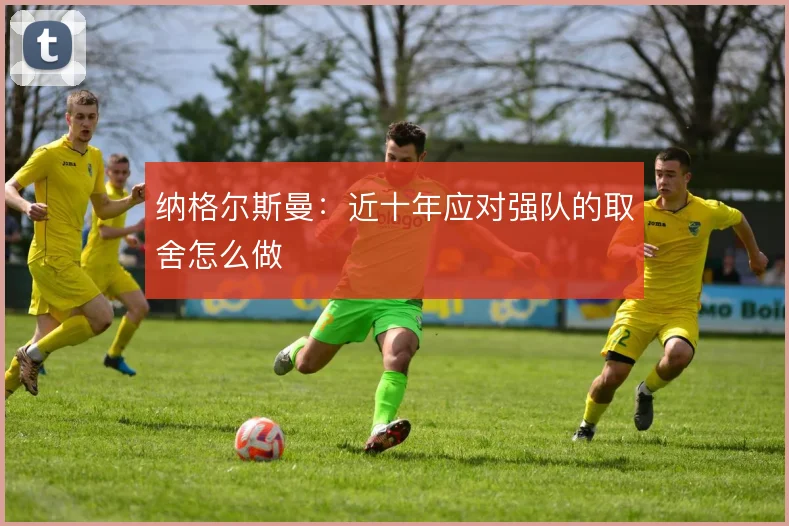 纳格尔斯曼：近十年应对强队的取舍怎么做