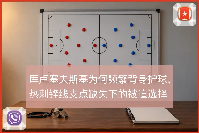 库卢塞夫斯基为何频繁背身护球，热刺锋线支点缺失下的被迫选择