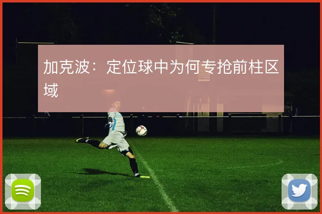 加克波:定位球中为何专抢前柱区域