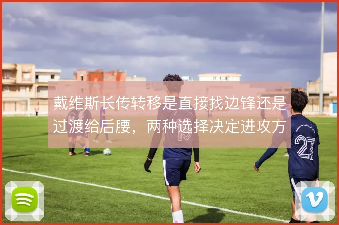 戴维斯长传转移是直接找边锋还是过渡给后腰，两种选择决定进攻方向