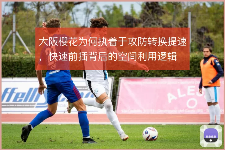 大阪樱花为何执着于攻防转换提速，快速前插背后的空间利用逻辑