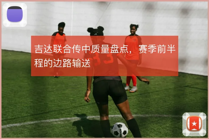 吉达联合传中质量盘点，赛季前半程的边路输送