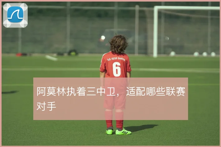 阿莫林执着三中卫,适配哪些联赛对手