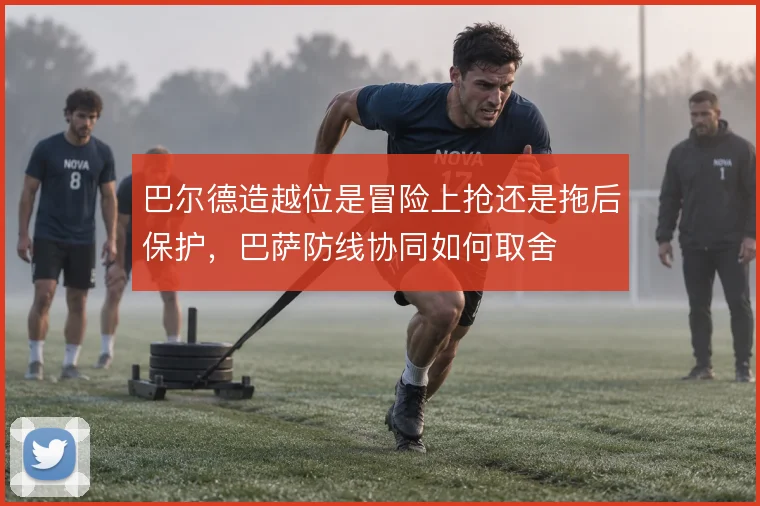 巴尔德造越位是冒险上抢还是拖后保护,巴萨防线协同如何取舍
