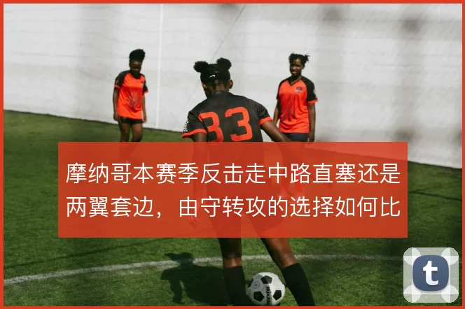 摩纳哥本赛季反击走中路直塞还是两翼套边,由守转攻的选择如何比较