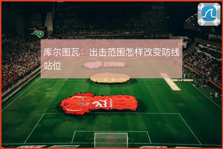 库尔图瓦：出击范围怎样改变防线站位