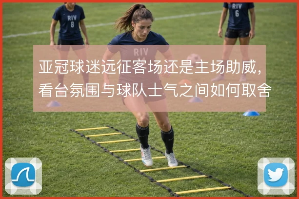 亚冠球迷远征客场还是主场助威，看台氛围与球队士气之间如何取舍