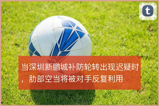 当深圳新鹏城补防轮转出现迟疑时,肋部空当将被对手反复利用