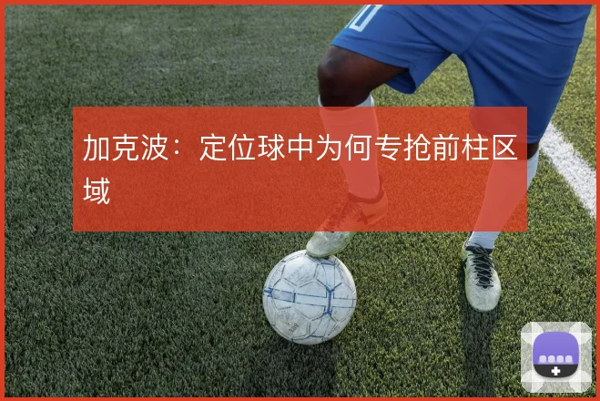 加克波:定位球中为何专抢前柱区域