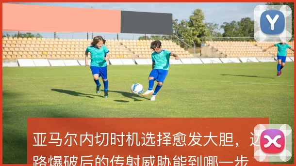 亚马尔内切时机选择愈发大胆,边路爆破后的传射威胁能到哪一步
