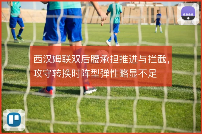 西汉姆联双后腰承担推进与拦截,攻守转换时阵型弹性略显不足