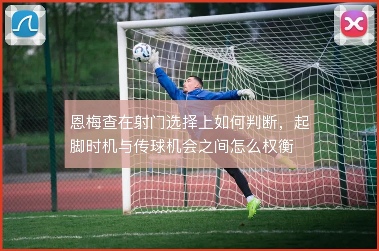 恩梅查在射门选择上如何判断，起脚时机与传球机会之间怎么权衡