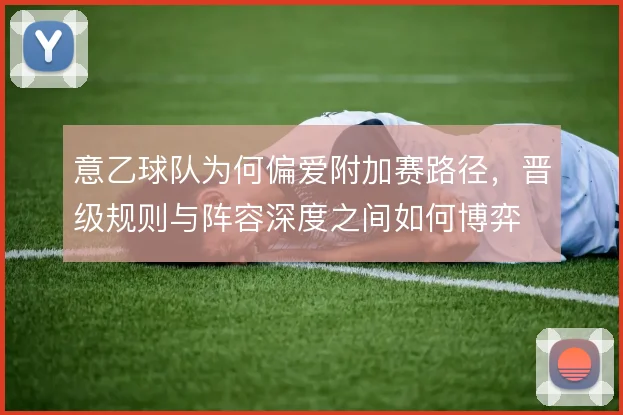 意乙球队为何偏爱附加赛路径，晋级规则与阵容深度之间如何博弈