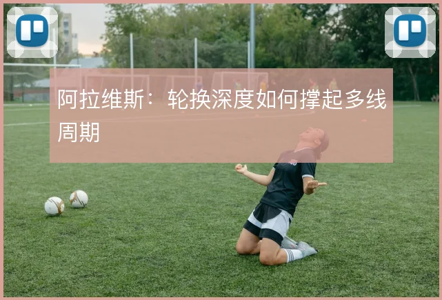 阿拉维斯：轮换深度如何撑起多线周期