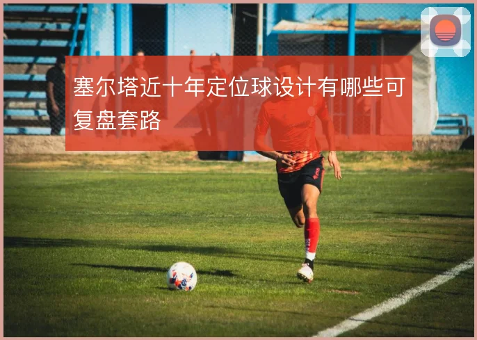 塞尔塔近十年定位球设计有哪些可复盘套路