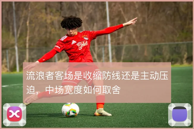 流浪者客场是收缩防线还是主动压迫，中场宽度如何取舍