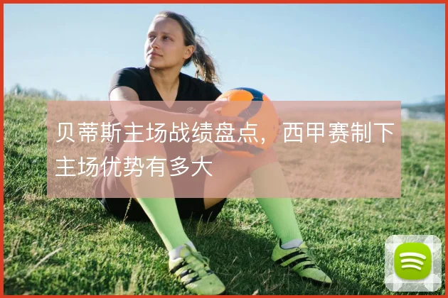 贝蒂斯主场战绩盘点，西甲赛制下主场优势有多大