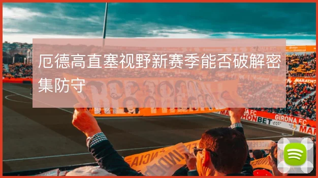 厄德高直塞视野新赛季能否破解密集防守