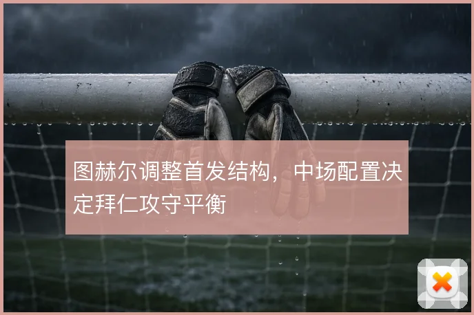 图赫尔调整首发结构，中场配置决定拜仁攻守平衡