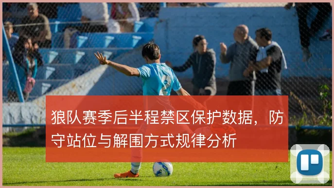 狼队赛季后半程禁区保护数据，防守站位与解围方式规律分析
