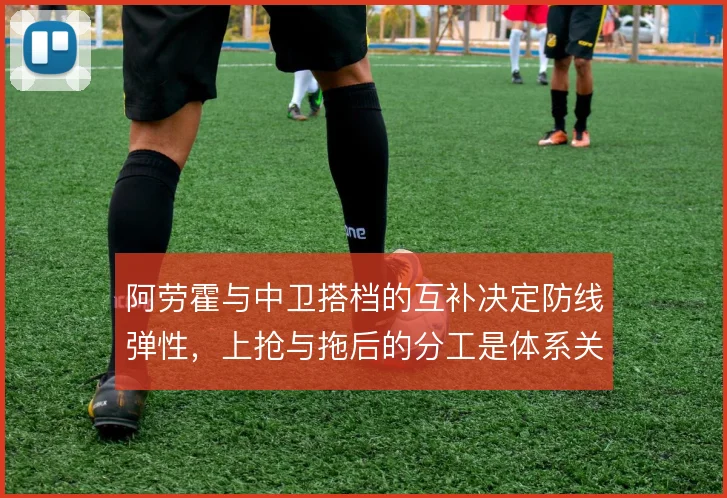 阿劳霍与中卫搭档的互补决定防线弹性，上抢与拖后的分工是体系关键