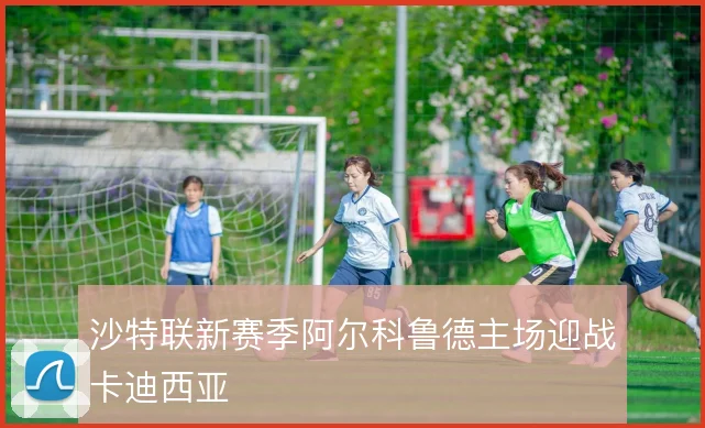 沙特联新赛季阿尔科鲁德主场迎战卡迪西亚