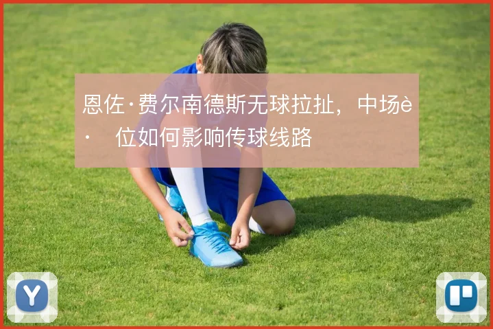 恩佐·费尔南德斯无球拉扯，中场跑位如何影响传球线路