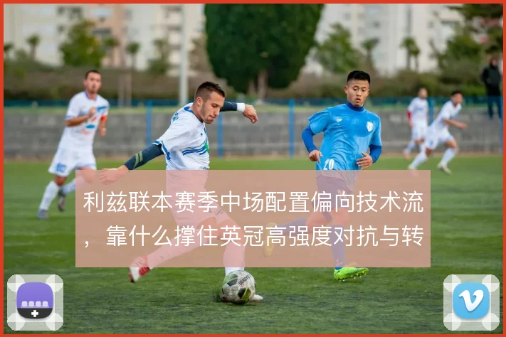 利兹联本赛季中场配置偏向技术流，靠什么撑住英冠高强度对抗与转换节奏
