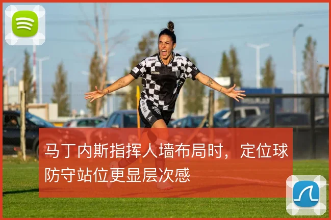 马丁内斯指挥人墙布局时，定位球防守站位更显层次感