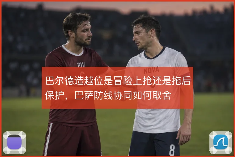 巴尔德造越位是冒险上抢还是拖后保护,巴萨防线协同如何取舍