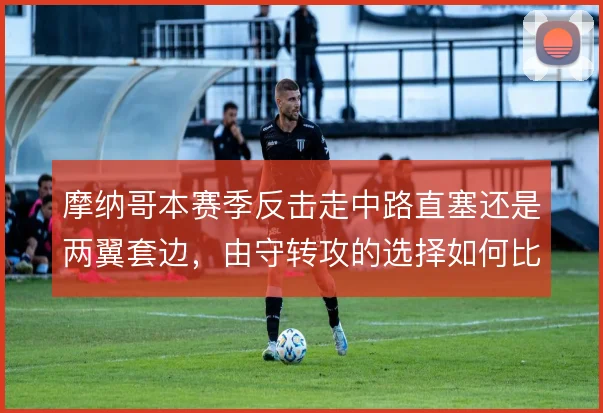 摩纳哥本赛季反击走中路直塞还是两翼套边,由守转攻的选择如何比较