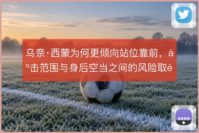 乌奈·西蒙为何更倾向站位靠前，出击范围与身后空当之间的风险取舍
