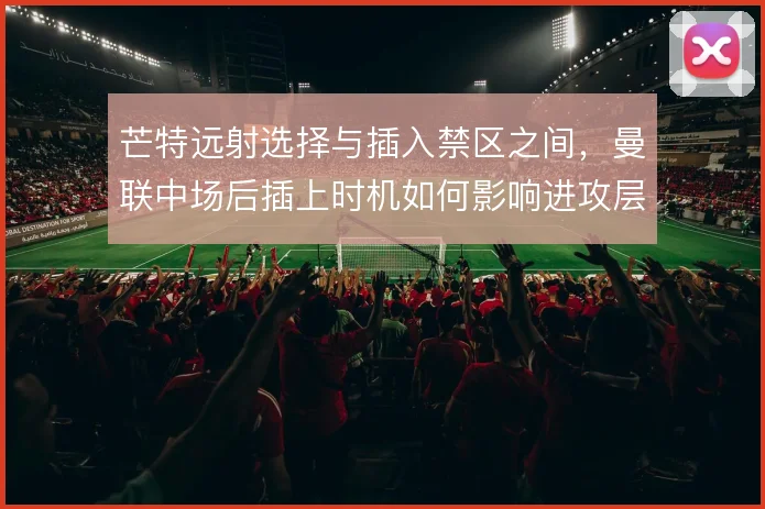 芒特远射选择与插入禁区之间，曼联中场后插上时机如何影响进攻层次