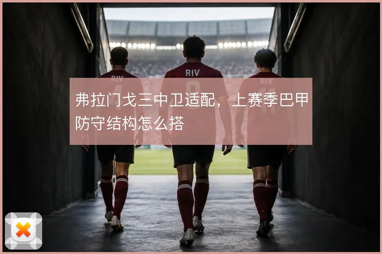 弗拉门戈三中卫适配,上赛季巴甲防守结构怎么搭
